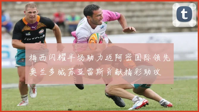 梅西闪耀半场助力迈阿密国际领先奥兰多城苏亚雷斯贡献精彩助攻