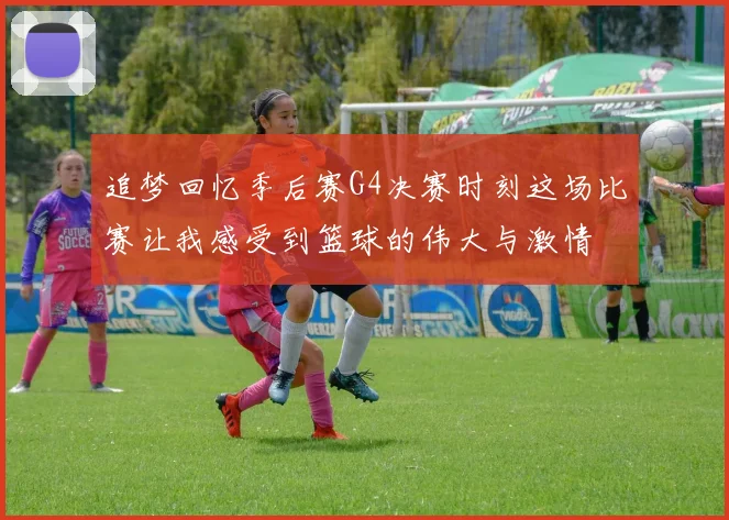 追梦回忆季后赛G4决赛时刻这场比赛让我感受到篮球的伟大与激情