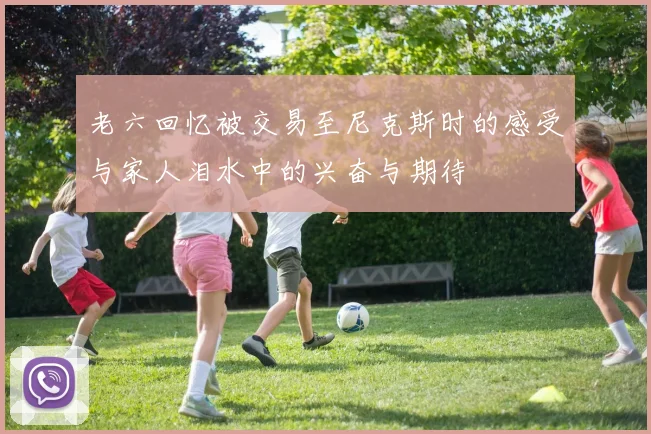 老六回忆被交易至尼克斯时的感受与家人泪水中的兴奋与期待