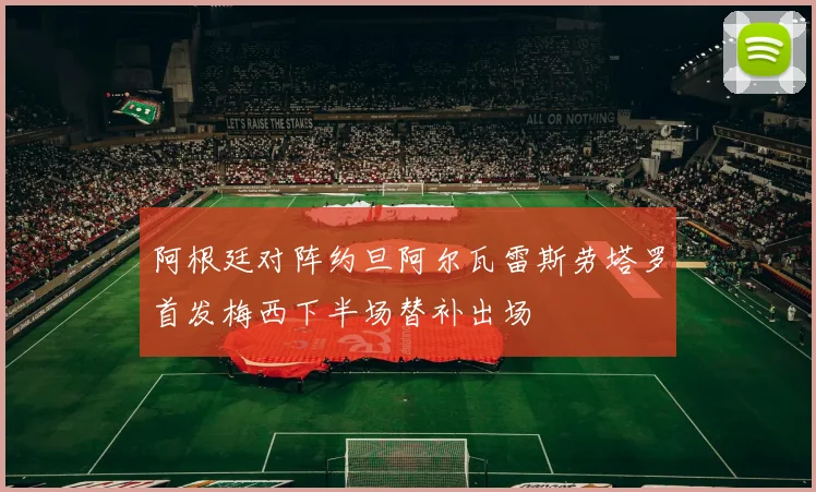 阿根廷对阵约旦阿尔瓦雷斯劳塔罗首发梅西下半场替补出场