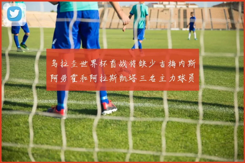 乌拉圭世界杯首战将缺少吉梅内斯阿劳霍和阿拉斯凯塔三名主力球员