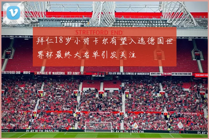 拜仁18岁小将卡尔有望入选德国世界杯最终大名单引发关注