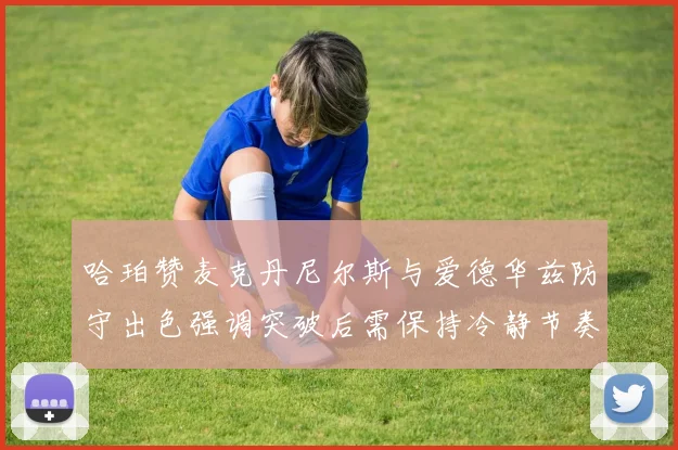 哈珀赞麦克丹尼尔斯与爱德华兹防守出色强调突破后需保持冷静节奏
