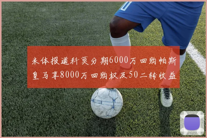 米体报道科莫分期6000万回购帕斯皇马享8000万回购权及50二转收益