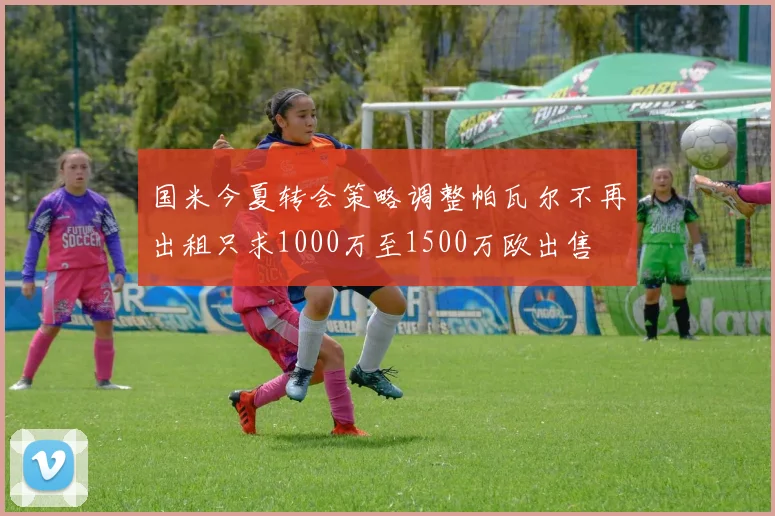 国米今夏转会策略调整帕瓦尔不再出租只求1000万至1500万欧出售