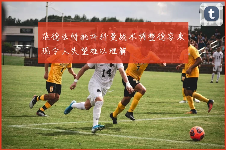 范德法特批评科曼战术调整德容表现令人失望难以理解