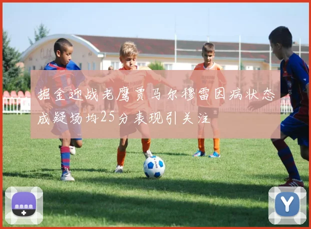 掘金迎战老鹰贾马尔穆雷因病状态成疑场均25分表现引关注