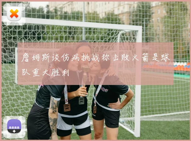 詹姆斯谈伤病挑战称击败火箭是球队重大胜利