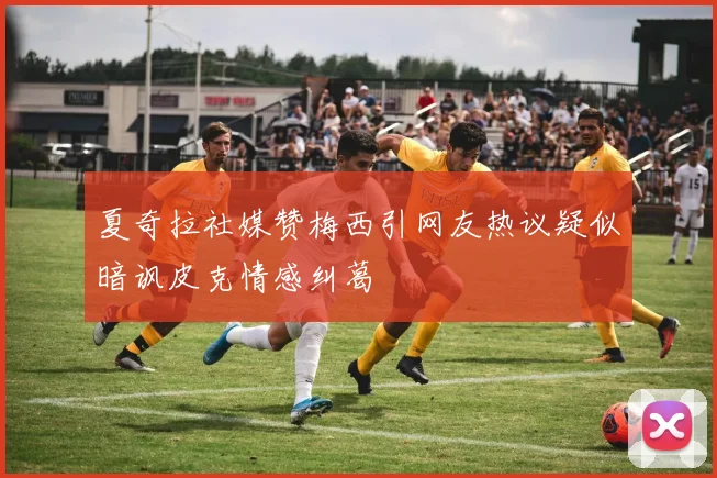 夏奇拉社媒赞梅西引网友热议疑似暗讽皮克情感纠葛