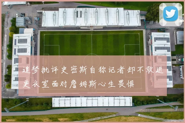 追梦批评史密斯自称记者却不敢进更衣室面对詹姆斯心生畏惧