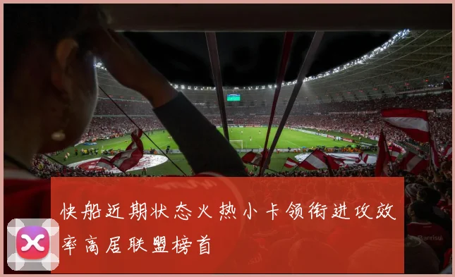 快船近期状态火热小卡领衔进攻效率高居联盟榜首