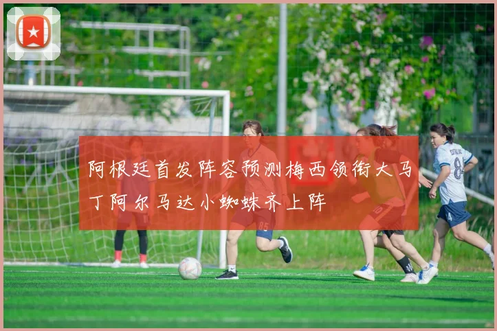阿根廷首发阵容预测梅西领衔大马丁阿尔马达小蜘蛛齐上阵