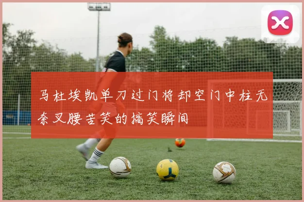 马杜埃凯单刀过门将却空门中柱无奈叉腰苦笑的搞笑瞬间