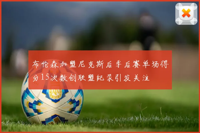 布伦森加盟尼克斯后季后赛单场得分15次数创联盟纪录引发关注