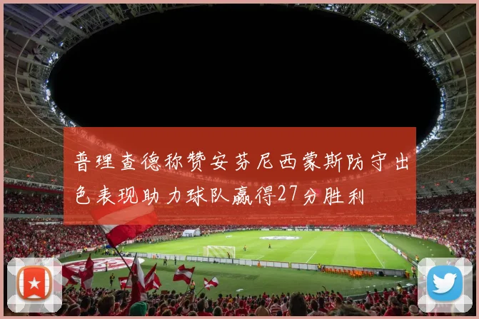 普理查德称赞安芬尼西蒙斯防守出色表现助力球队赢得27分胜利
