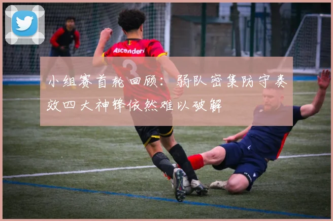 小组赛首轮回顾：弱队密集防守奏效四大神锋依然难以破解