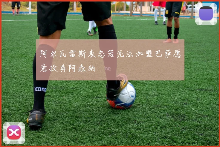 阿尔瓦雷斯表态若无法加盟巴萨愿意投奔阿森纳