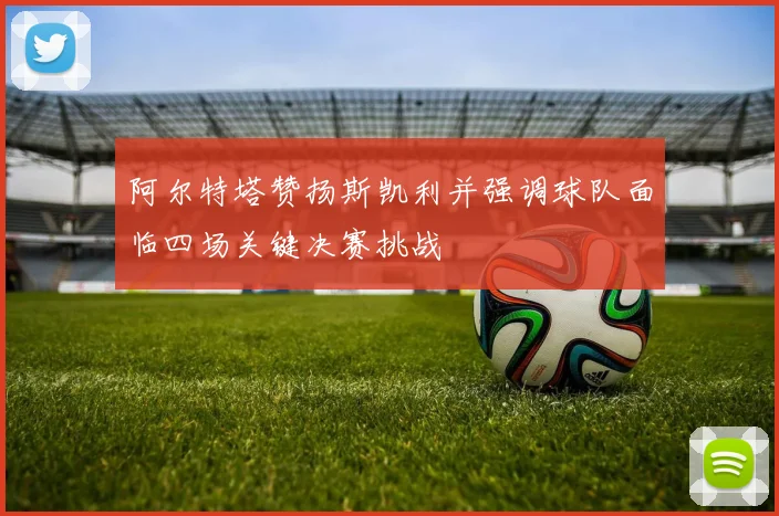 阿尔特塔赞扬斯凯利并强调球队面临四场关键决赛挑战