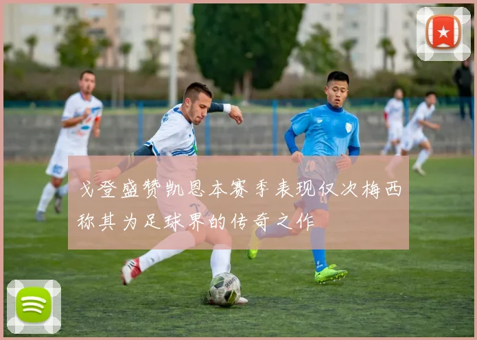 戈登盛赞凯恩本赛季表现仅次梅西称其为足球界的传奇之作