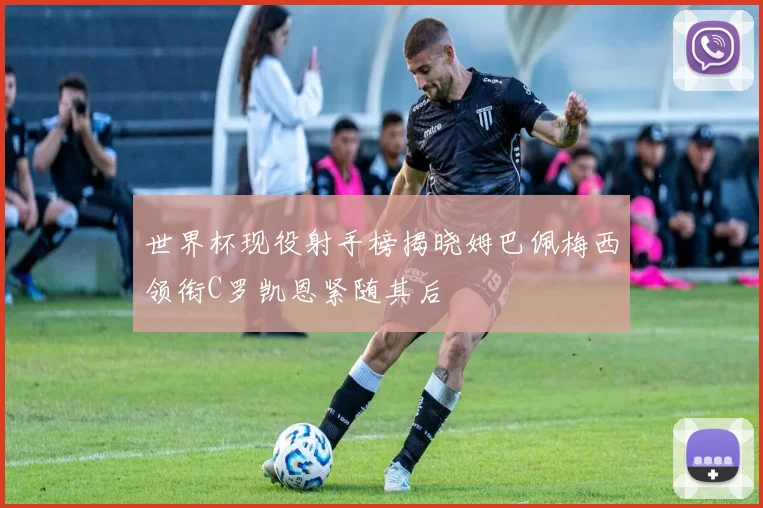世界杯现役射手榜揭晓姆巴佩梅西领衔C罗凯恩紧随其后
