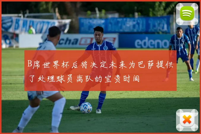 B席世界杯后将决定未来为巴萨提供了处理球员离队的宝贵时间