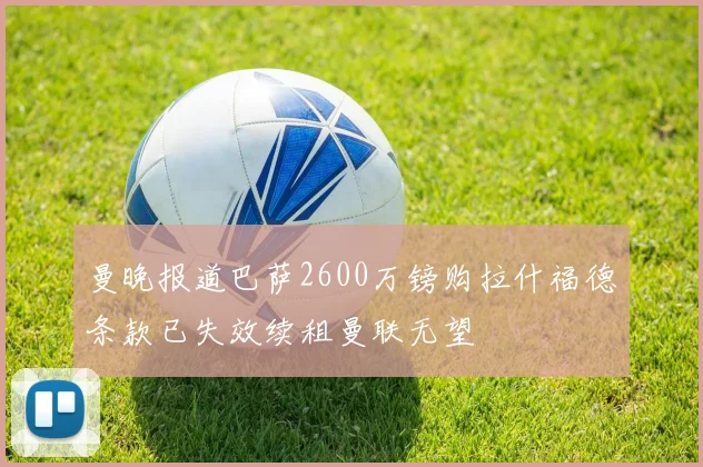 曼晚报道巴萨2600万镑购拉什福德条款已失效续租曼联无望