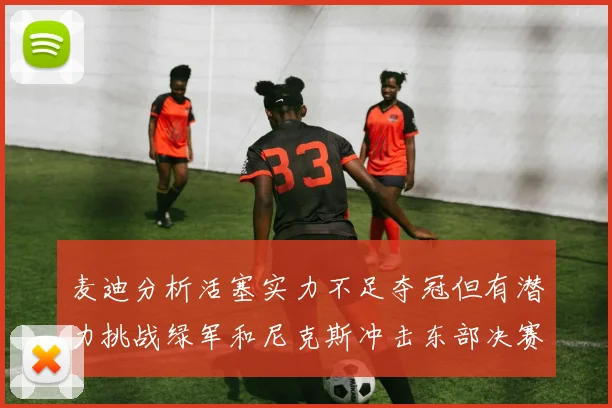 麦迪分析活塞实力不足夺冠但有潜力挑战绿军和尼克斯冲击东部决赛