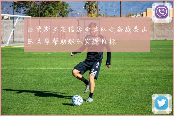 拉莫斯坚定信念全力以赴备战泰山队力争帮助球队实现目标