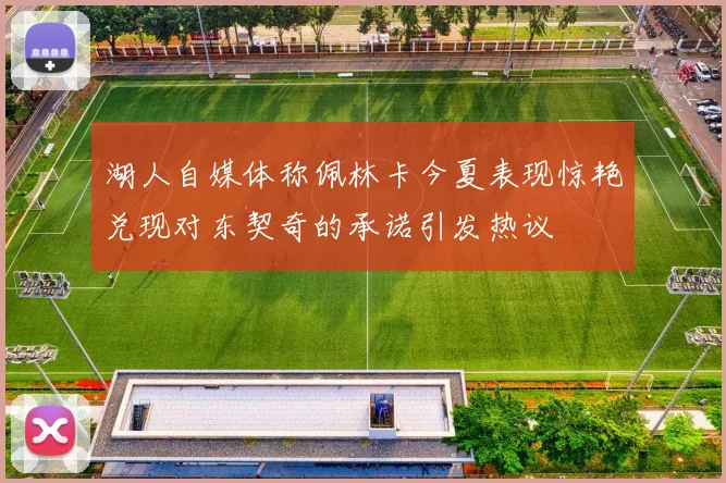 湖人自媒体称佩林卡今夏表现惊艳兑现对东契奇的承诺引发热议