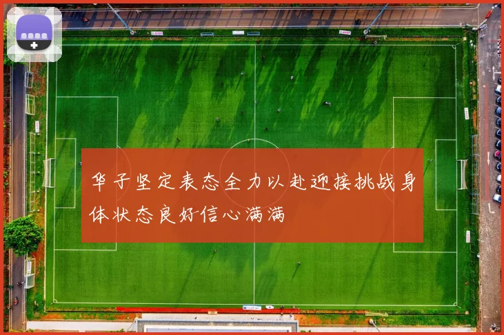 华子坚定表态全力以赴迎接挑战身体状态良好信心满满