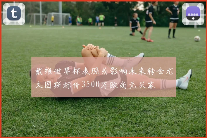 戴维世界杯表现或影响未来转会尤文图斯标价3500万欧尚无买家