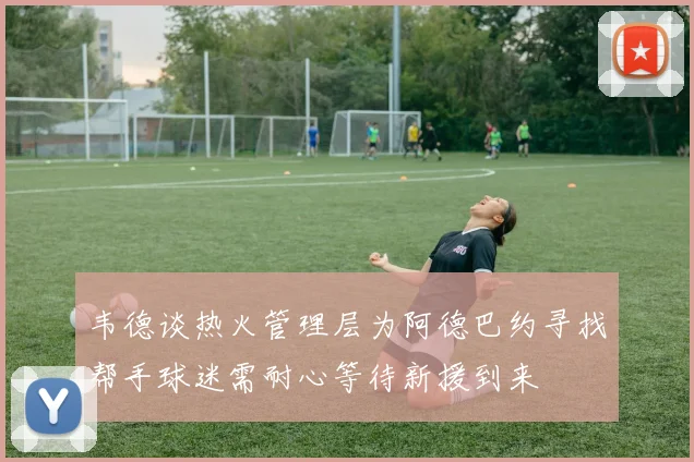 韦德谈热火管理层为阿德巴约寻找帮手球迷需耐心等待新援到来