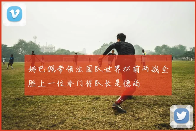 姆巴佩带领法国队世界杯前两战全胜上一位非门将队长是德尚