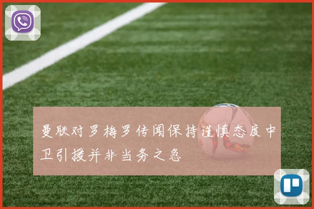 曼联对罗梅罗传闻保持谨慎态度中卫引援并非当务之急