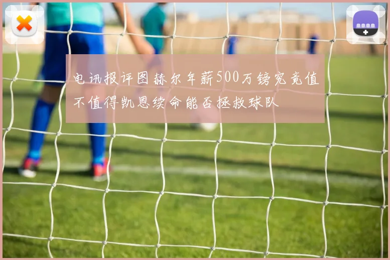电讯报评图赫尔年薪500万镑究竟值不值得凯恩续命能否拯救球队