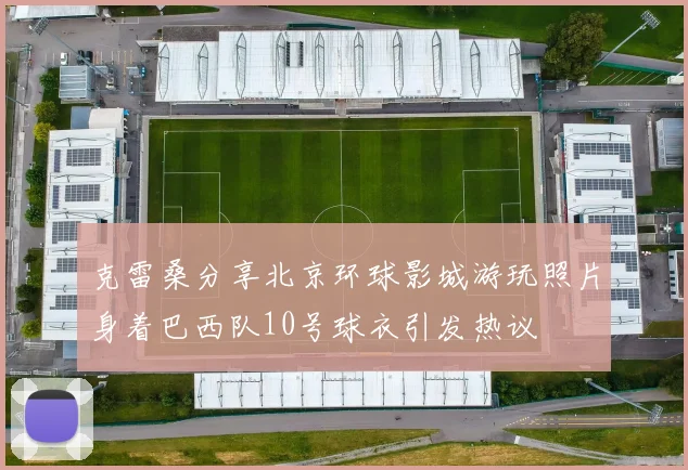 克雷桑分享北京环球影城游玩照片身着巴西队10号球衣引发热议