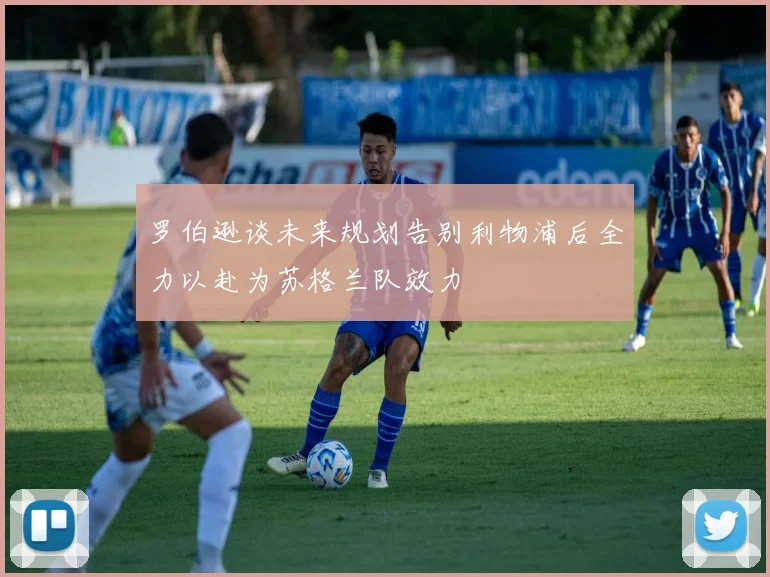 罗伯逊谈未来规划告别利物浦后全力以赴为苏格兰队效力