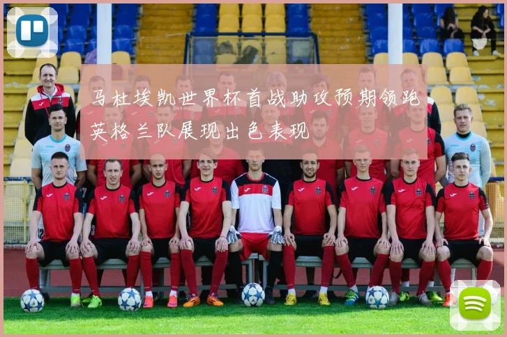 马杜埃凯世界杯首战助攻预期领跑英格兰队展现出色表现